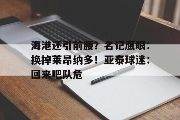 澳客体育中国官网-海港还引前腰？名记鹰眼：换掉莱昂纳多！亚泰球迷：回来吧队危的简单介绍