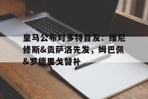 澳客体育全站-皇马公布对多特首发：维尼修斯&amp;贡萨洛先发，姆巴佩&amp;罗德里戈替补的简单介绍